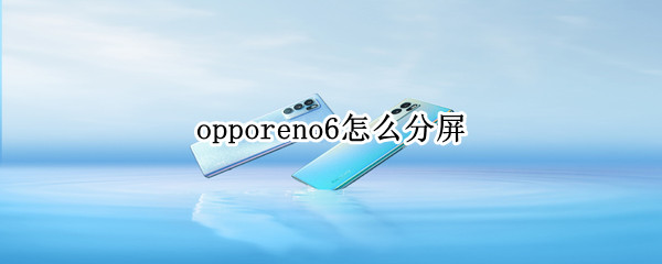 opporeno6怎么分屏 opporeno6手机怎么分屏
