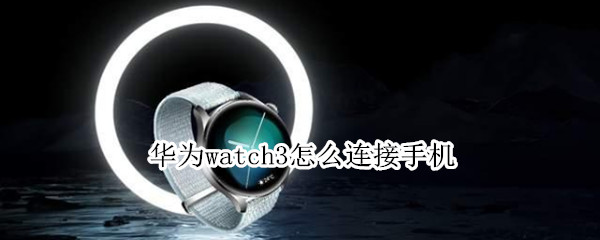 华为watch3怎么连接手机 华为watch3怎么连接手机音乐