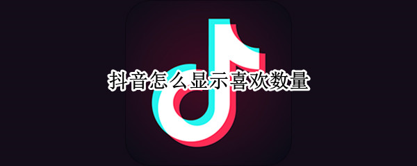 抖音怎么显示喜欢数量（抖音喜欢数量显示设置）