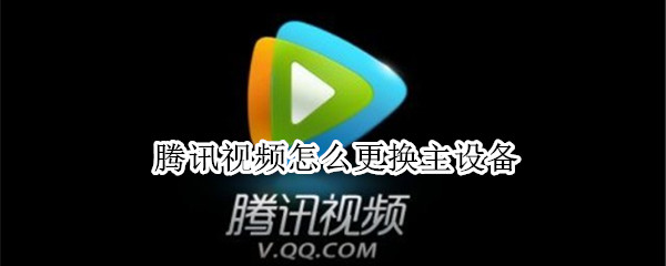腾讯视频怎么更换主设备 腾讯视频怎么更换主设备登录