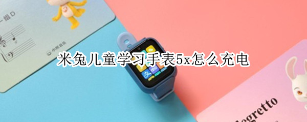 米兔儿童学习手表5x怎么充电（小米儿童手表怎么充电教程）