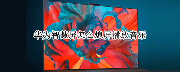 华为智慧屏怎么熄屏播放音乐 华为智慧屏自动播放音乐