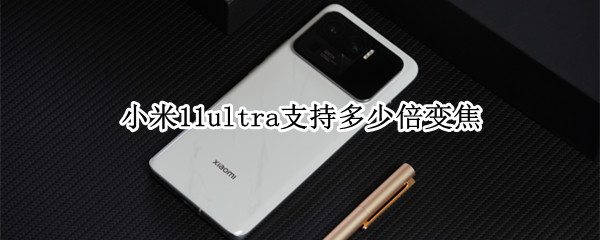 小米11ultra支持多少倍变焦（小米11ultra多少倍数字变焦）