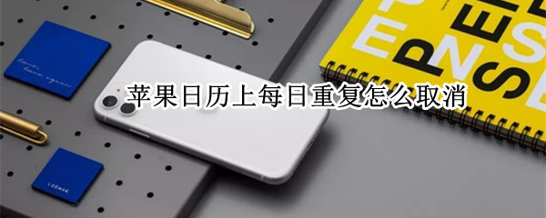 苹果日历上每日重复怎么取消（苹果怎么取消重复日程）