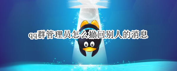 qq群管理员怎么撤回别人的消息（qq群管理员怎么撤回别人的消息什么时候能）