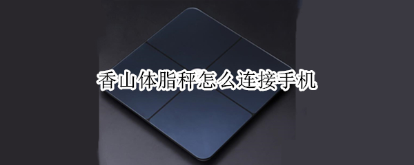 香山体脂秤怎么连接手机（香山体脂秤怎么连接手机微信）