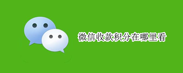 微信收款积分在哪里看 微信收款积分在哪里看提现