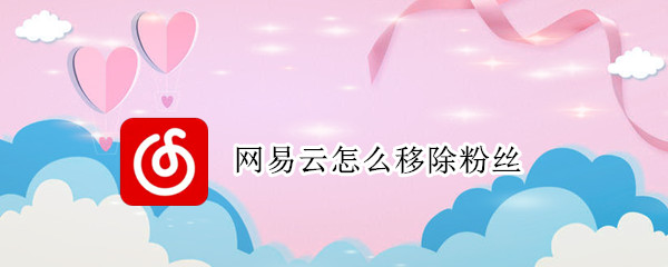 网易云怎么移除粉丝（网易云怎么移除粉丝苹果）