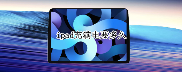 ipad充满电要多久（ipad充满电多久正常）