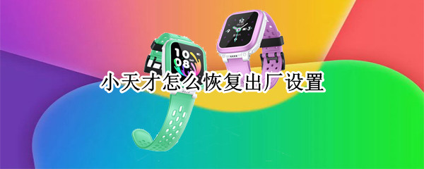 小天才怎么恢复出厂设置（小天才怎么恢复出厂设置就可以解绑了吧）