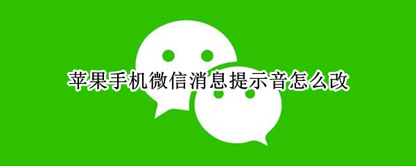 苹果手机微信消息提示音怎么改（苹果手机微信消息提示音怎么改成自定义铃声）