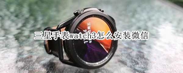 三星手表watch3怎么安装微信（三星手表watch3怎么安装微信功能）