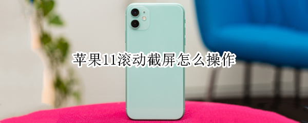 苹果11滚动截屏怎么操作 苹果11滚动截屏怎么操作视频