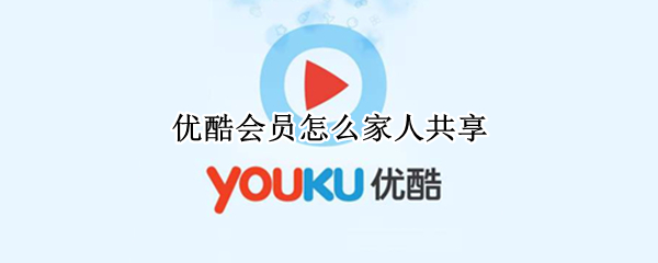 优酷会员怎么家人共享 优酷会员怎么给家人用