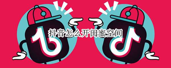 抖音怎么开闺蜜空间 抖音开了闺蜜空间还能开情侣空间吗