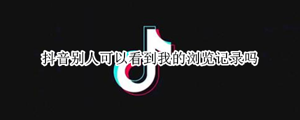 抖音别人可以看到我的浏览记录吗 抖音别人能看到我的浏览记录吗