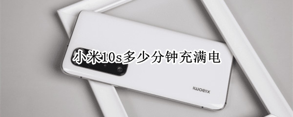 小米10s多少分钟充满电（小米10s10分钟能充多少电）
