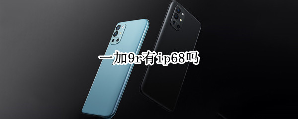 一加9r有ip68吗 一加9r有没有ip68