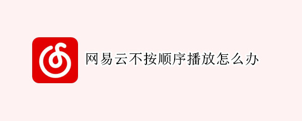 网易云不按顺序播放怎么办（网易云不按顺序播放怎么办视频）