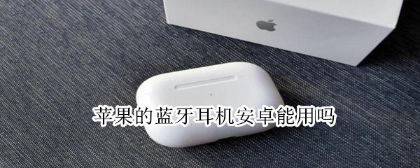 苹果的蓝牙耳机安卓能用吗 苹果的蓝牙耳机安卓能用吗有延迟吗