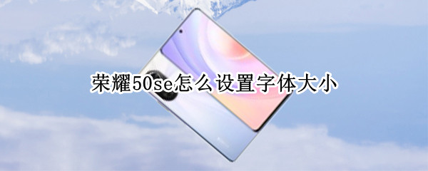 荣耀50se怎么设置字体大小 荣耀50字体在哪里设置大小