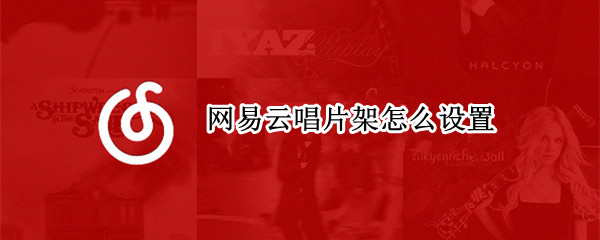 网易云唱片架怎么设置 网易云唱片架怎么设置封面