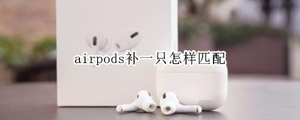 airpods补一只怎样匹配 airpodspro补一只怎样匹配