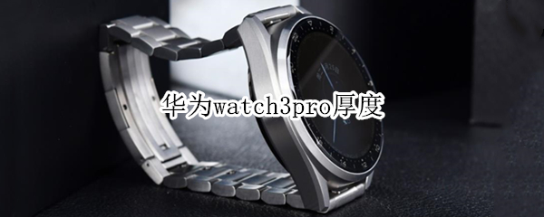 华为watch3pro厚度 华为watch3pro厚度多少