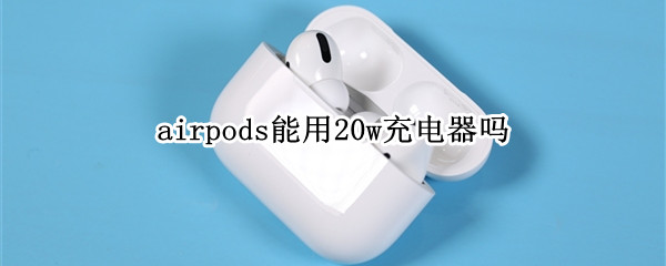 airpods能用20w充电器吗 airpods可以用10w的充电器吗