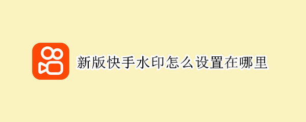 新版快手水印怎么设置在哪里 新版快手水印怎么设置在哪里看