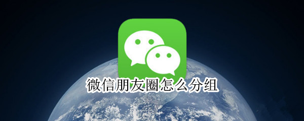 微信朋友圈怎么分组 微信朋友圈怎么分组管理好友