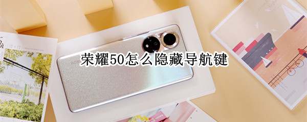 荣耀50怎么隐藏导航键（荣耀50怎么隐藏导航键位置）