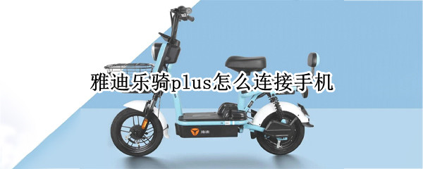 雅迪乐骑plus怎么连接手机 雅迪乐骑plus怎么连接手机视频