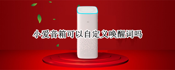 小爱音箱可以自定义唤醒词吗（小爱音箱能自定义唤醒词吗?）