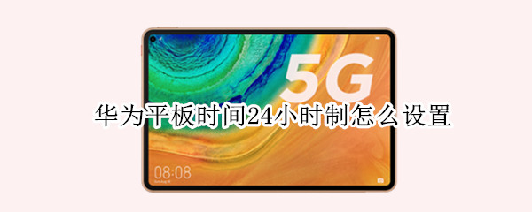 华为平板时间24小时制怎么设置 华为平板时间24小时制怎么设置不了
