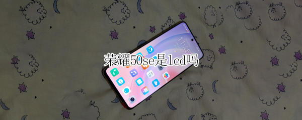 荣耀50se是lcd吗 荣耀50se lcd
