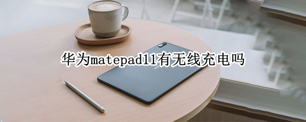 华为matepad11有无线充电吗（华为matepad12.6支持无线充电吗）