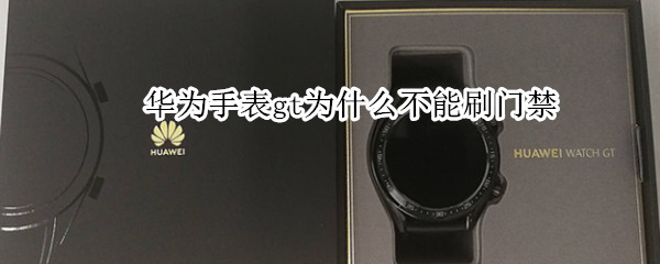 华为手表gt为什么不能刷门禁 华为gt手表能刷门禁吗
