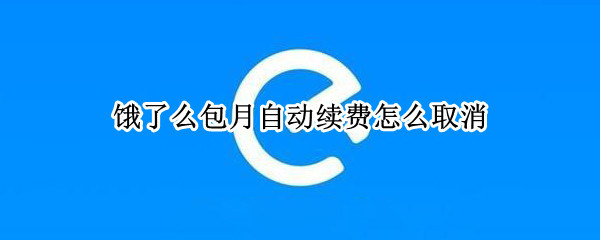 饿了么包月自动续费怎么取消 饿了么包月自动续费怎么取消苹果手机