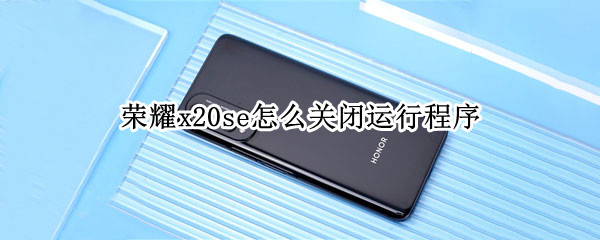 荣耀x20se怎么关闭运行程序（荣耀x20se怎样退出应用）