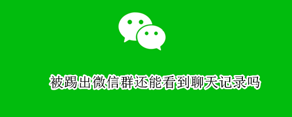 被踢出微信群还能看到聊天记录吗 被踢出微信群后还能看到群记录吗