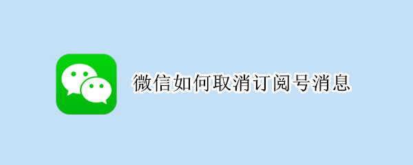 微信如何取消订阅号消息 微信如何取消订阅号消息提醒