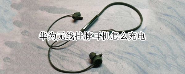 华为无线挂脖耳机怎么充电（华为无线挂脖耳机怎么充电视频）