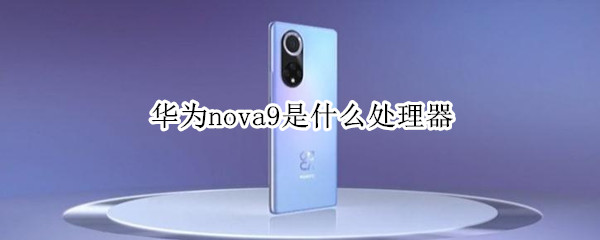 华为nova9是什么处理器 华为nova9是什么处理器型号