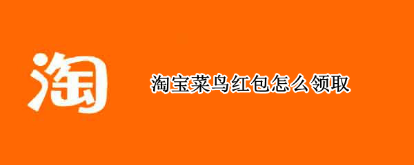 淘宝菜鸟红包怎么领取 淘宝菜鸟红包怎么领取的