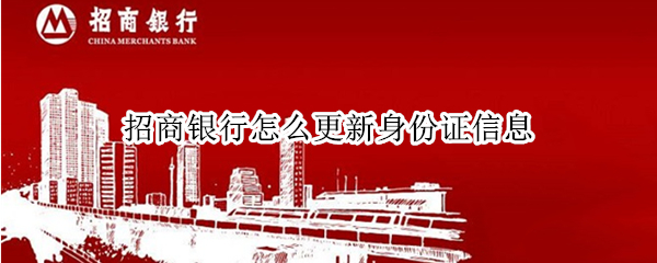 招商银行怎么更新身份证信息 招商银行怎样更新身份证