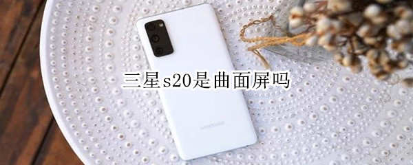 三星s20是曲面屏吗 华为曲面屏的有哪几款手机