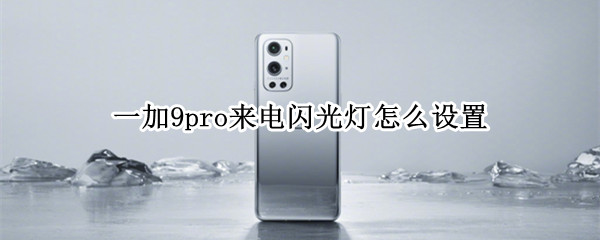 一加9pro来电闪光灯怎么设置（一加9pro来电闪光灯怎么设置的）