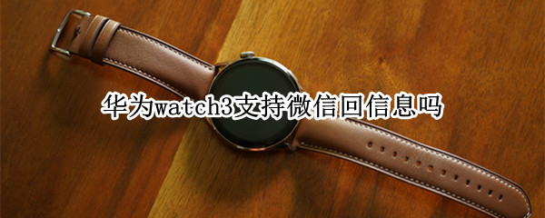 华为watch3支持微信回信息吗 华为watch3可以回微信消息吗