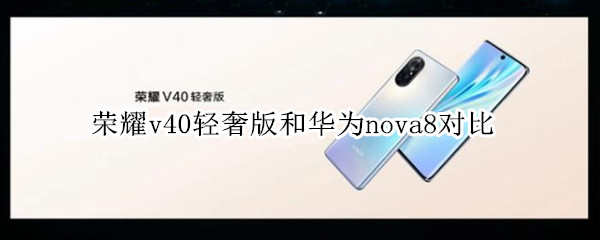荣耀v40轻奢版和华为nova8对比 华为nova8荣耀V40轻奢版对比